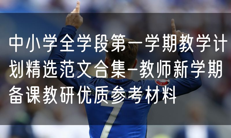 中小学全学段第一学期教学计划精选范文合集-教师新学期备课教研优质参考材料