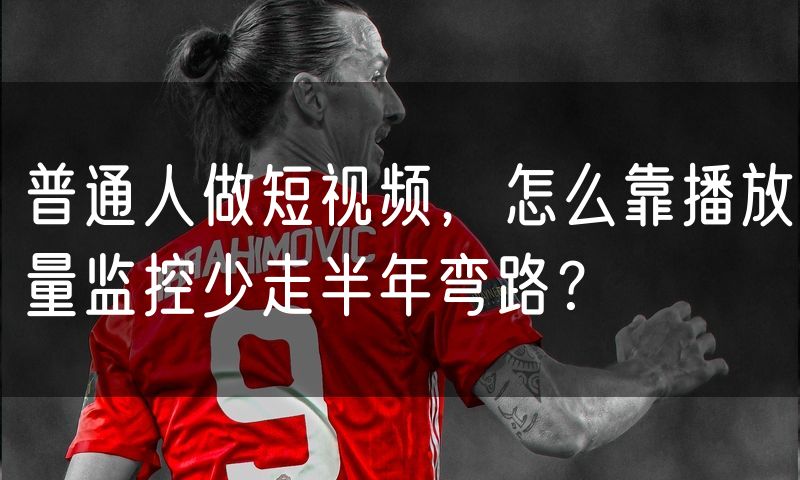 普通人做短视频，怎么靠播放量监控少走半年弯路？(46)