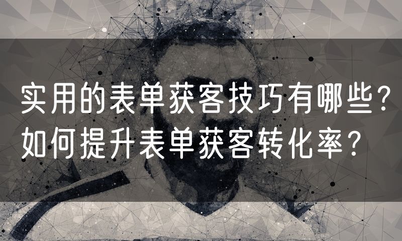 实用的表单获客技巧有哪些?如何提升表单获客转化率?(0)