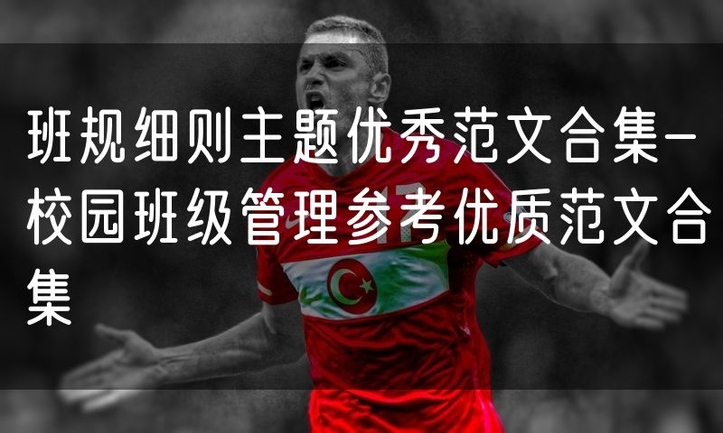 班规细则主题优秀范文合集-校园班级管理参考优质范文合集