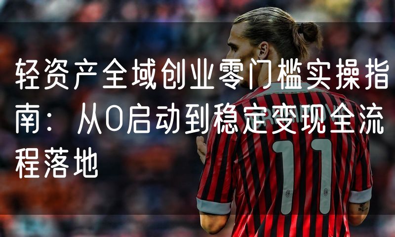 轻资产全域创业零门槛实操指南:从0启动到稳定变现全流程落地