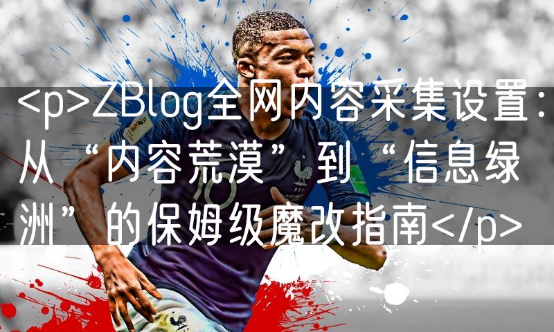 <p>ZBlog全网内容采集设置:从“内容荒漠”到“信息绿洲”的保姆级魔改指南</p>