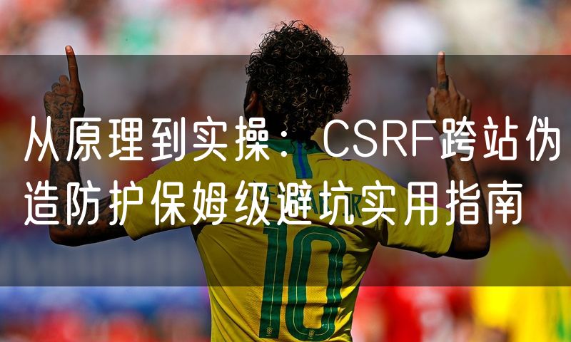 从原理到实操：CSRF跨站伪造防护保姆级避坑实用指南(12)