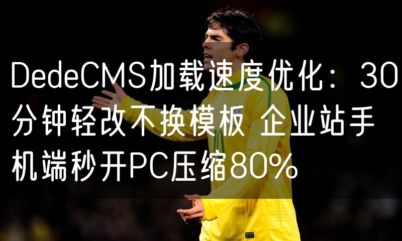 DedeCMS加载速度优化：30分钟轻改不换模板 企业站手机端秒开PC压缩80%(0)