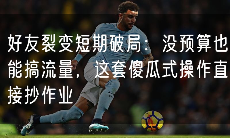 好友裂变短期破局:没预算也能搞流量,这套傻瓜式操作直接抄作业