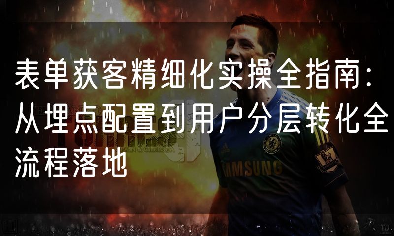 表单获客精细化实操全指南:从埋点配置到用户分层转化全流程落地(10)