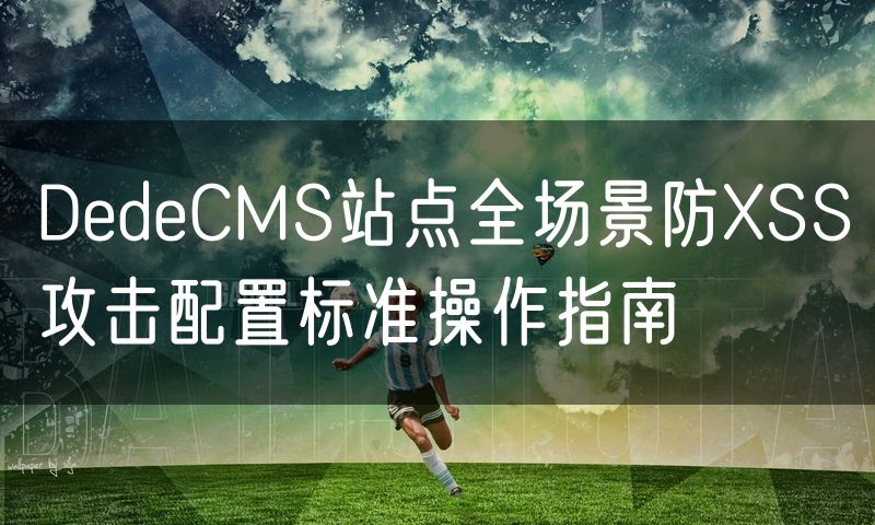 DedeCMS站点全场景防XSS攻击配置标准操作指南(6)