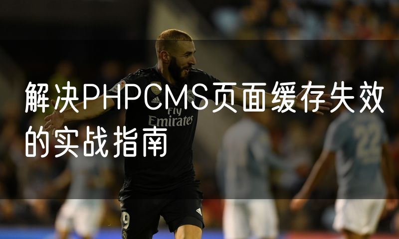解决PHPCMS页面缓存失效的实战指南