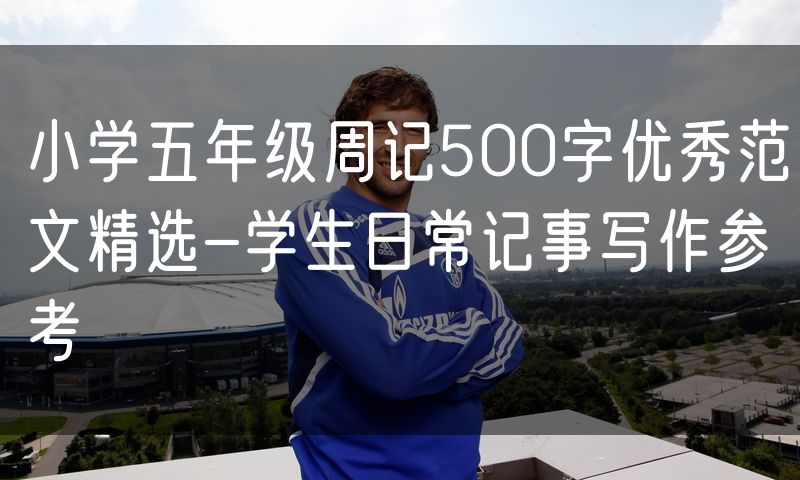 小学五年级周记500字优秀范文精选-学生日常记事写作参考