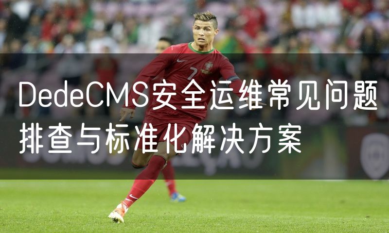 DedeCMS安全运维常见问题排查与标准化解决方案(6)
