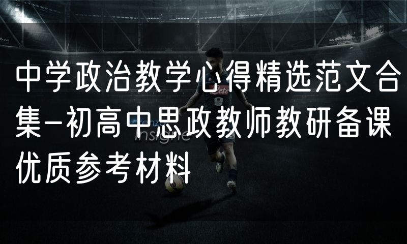 中学政治教学心得精选范文合集-初高中思政教师教研备课优质参考材料