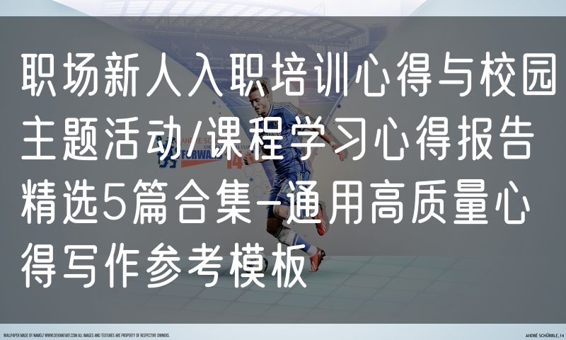 职场新人入职培训心得与校园主题活动/课程学习心得报告精选5篇合集-通用高质量心得写作参考模板