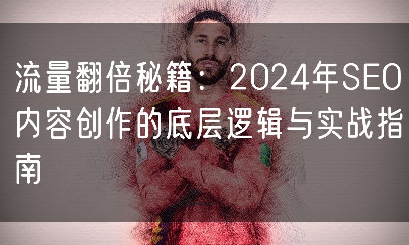 流量翻倍秘籍:2024年SEO内容创作的底层逻辑与实战指南(3)