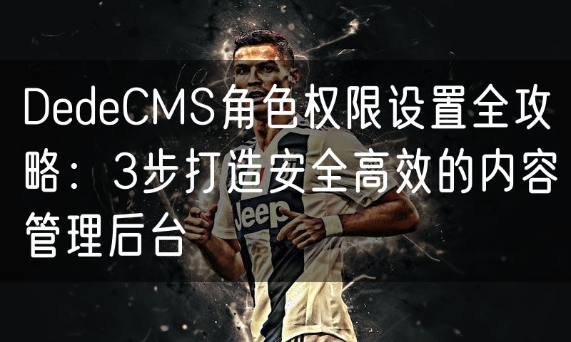 DedeCMS角色权限设置全攻略：3步打造安全高效的内容管理后台(0)