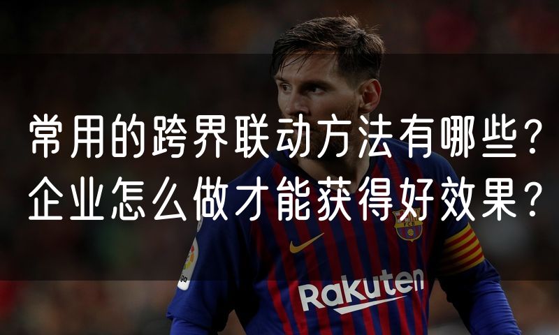 常用的跨界联动方法有哪些？企业怎么做才能获得好效果？
