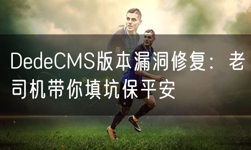 DedeCMS版本漏洞修复:老司机带你填坑保平安(0)