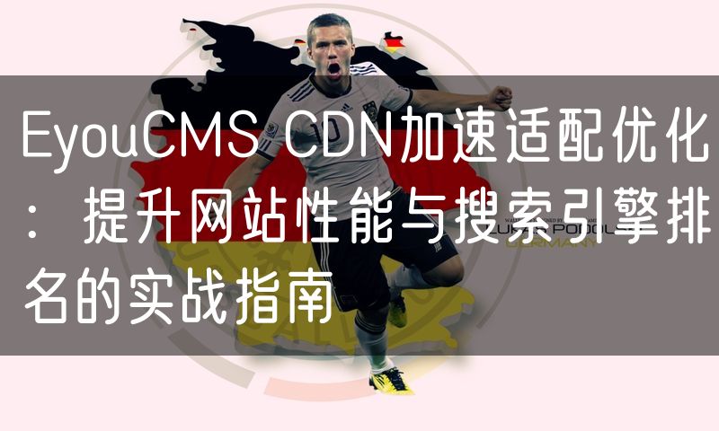 EyouCMS CDN加速适配优化：提升网站性能与搜索引擎排名的实战指南(7)
