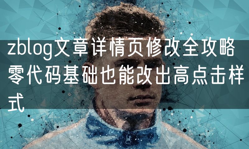 zblog文章详情页修改全攻略 零代码基础也能改出高点击样式
