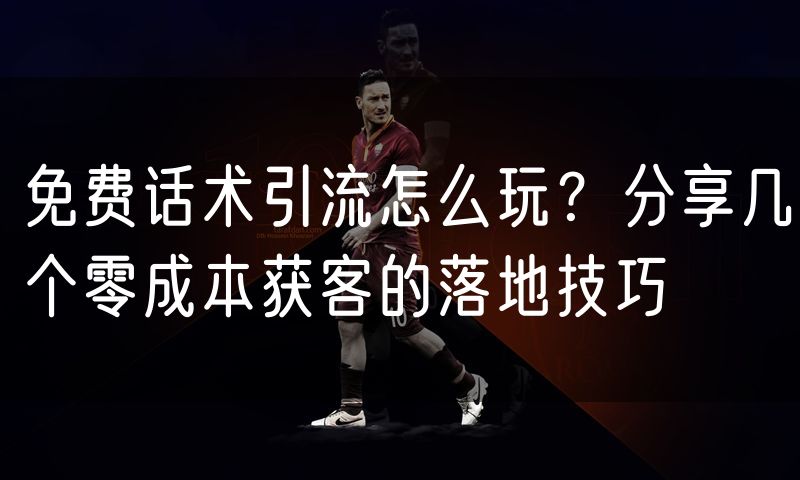 免费话术引流怎么玩？分享几个零成本获客的落地技巧
