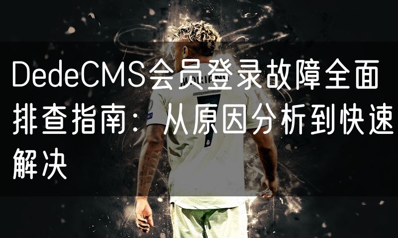 DedeCMS会员登录故障全面排查指南：从原因分析到快速解决(0)