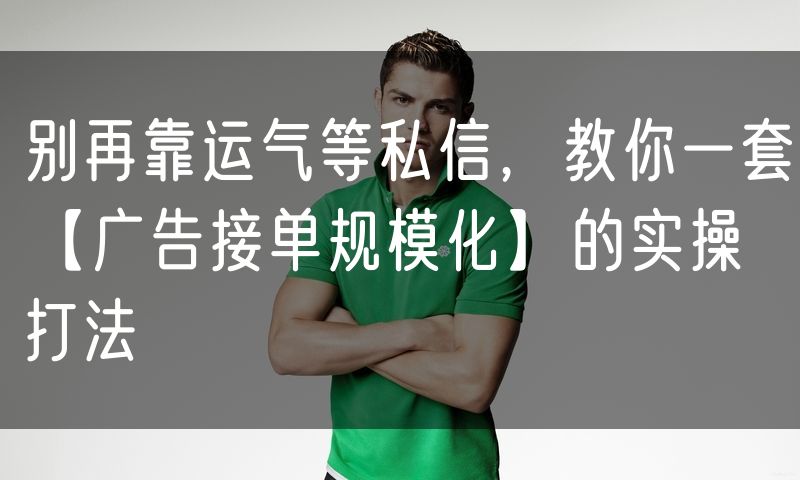别再靠运气等私信，教你一套【广告接单规模化】的实操打法