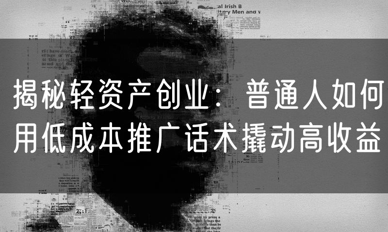 揭秘轻资产创业:普通人如何用低成本推广话术撬动高收益