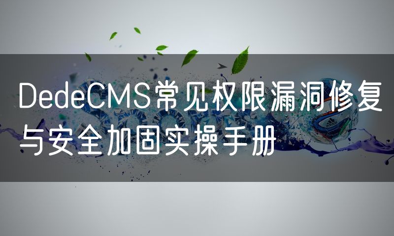 DedeCMS常见权限漏洞修复与安全加固实操手册(0)