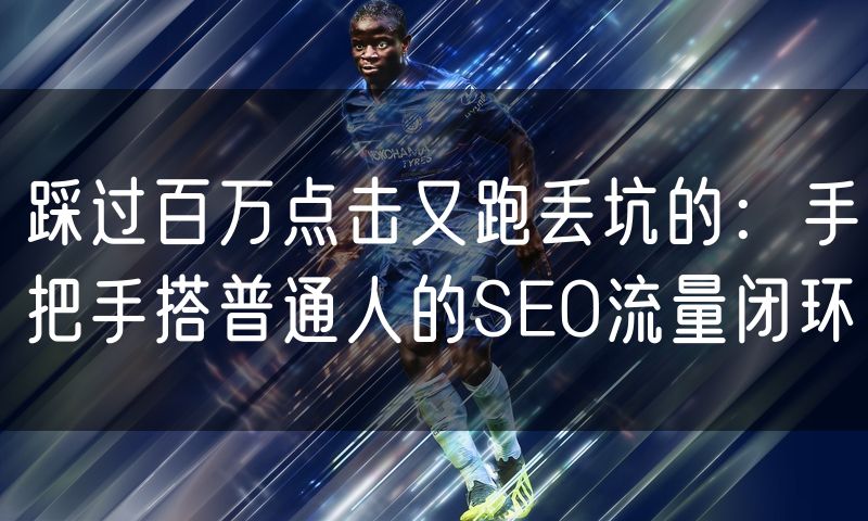 踩过百万点击又跑丢坑的：手把手搭普通人的SEO流量闭环