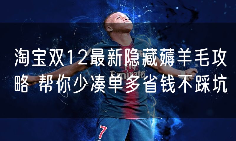 淘宝双12最新隐藏薅羊毛攻略 帮你少凑单多省钱不踩坑(3)