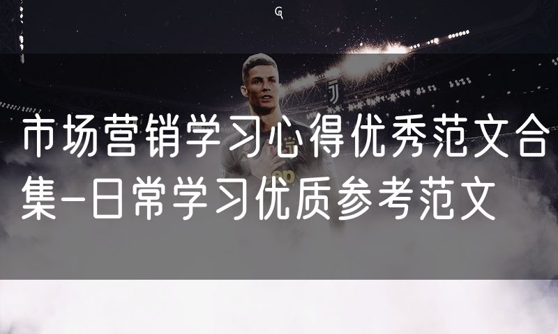 市场营销学习心得优秀范文合集-日常学习优质参考范文