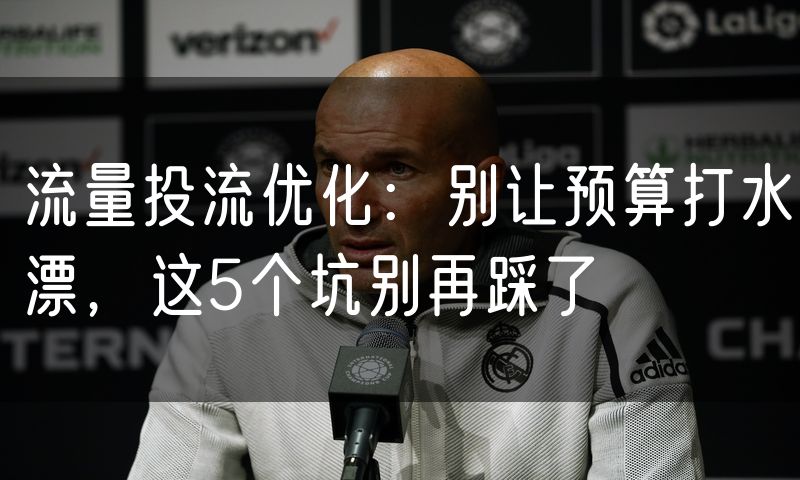 流量投流优化：别让预算打水漂，这5个坑别再踩了