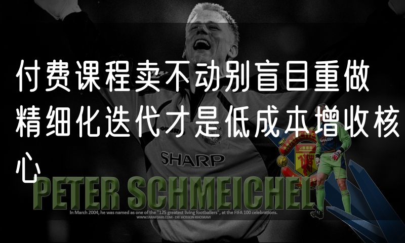 付费课程卖不动别盲目重做 精细化迭代才是低成本增收核心