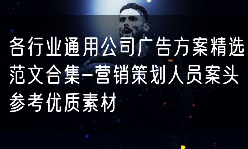 各行业通用公司广告方案精选范文合集-营销策划人员案头参考优质素材