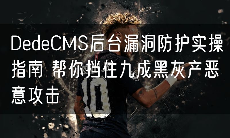 DedeCMS后台漏洞防护实操指南 帮你挡住九成黑灰产恶意攻击(0)