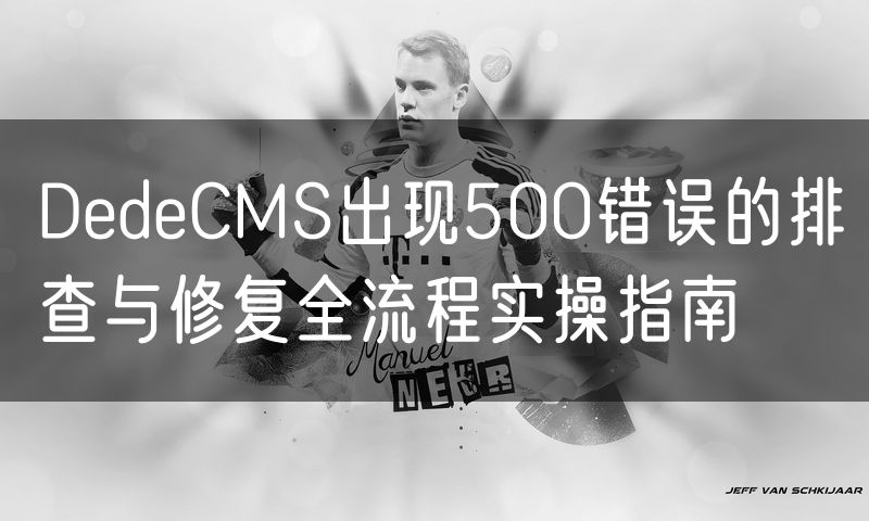 DedeCMS出现500错误的排查与修复全流程实操指南(13)