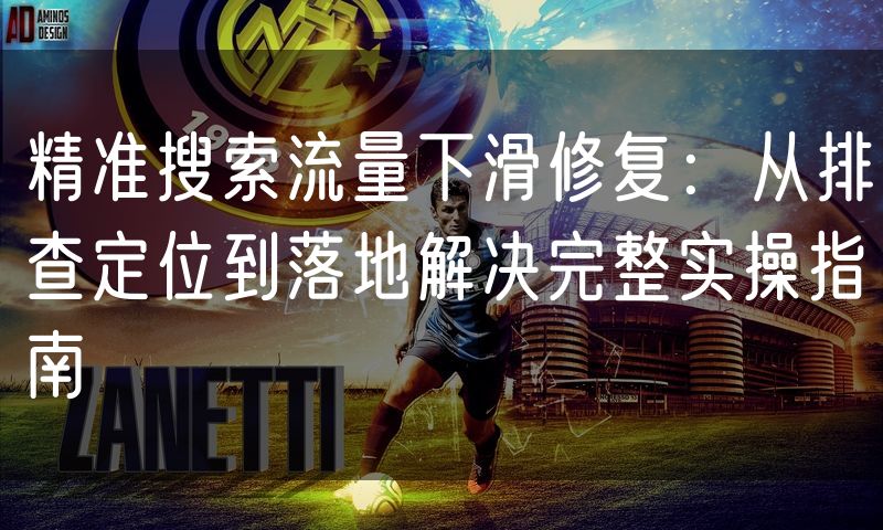 精准搜索流量下滑修复:从排查定位到落地解决完整实操指南