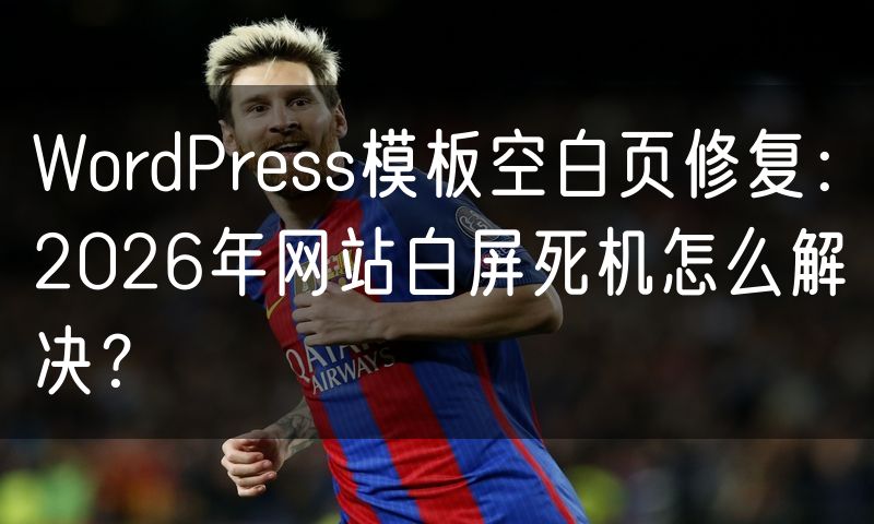 WordPress模板空白页修复:2026年网站白屏死机怎么解决?
