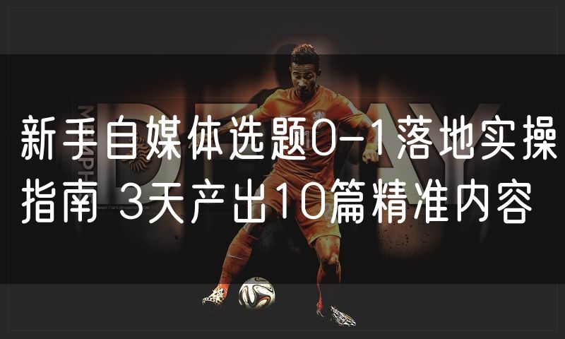 新手自媒体选题0-1落地实操指南 3天产出10篇精准内容(3)