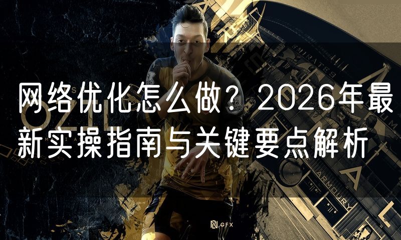 网络优化怎么做?2026年最新实操指南与关键要点解析(3)