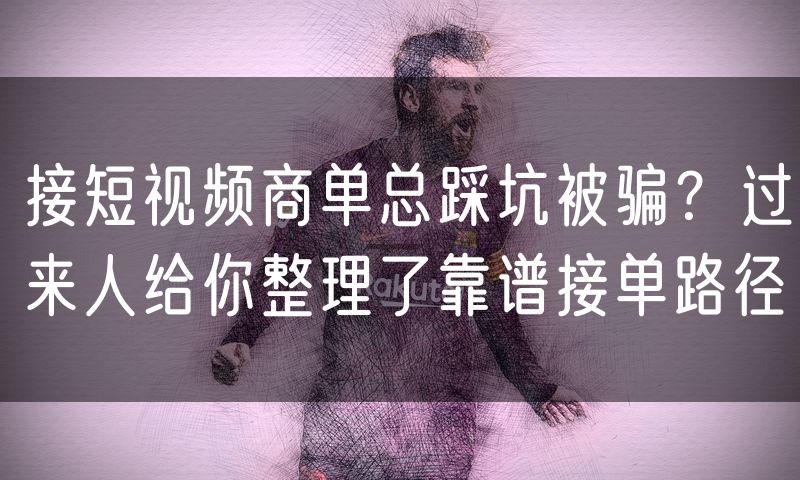 接短视频商单总踩坑被骗?过来人给你整理了靠谱接单路径