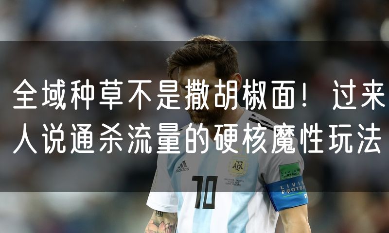 全域种草不是撒胡椒面！过来人说通杀流量的硬核魔性玩法