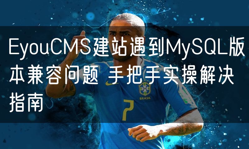 EyouCMS建站遇到MySQL版本兼容问题 手把手实操解决指南(12)