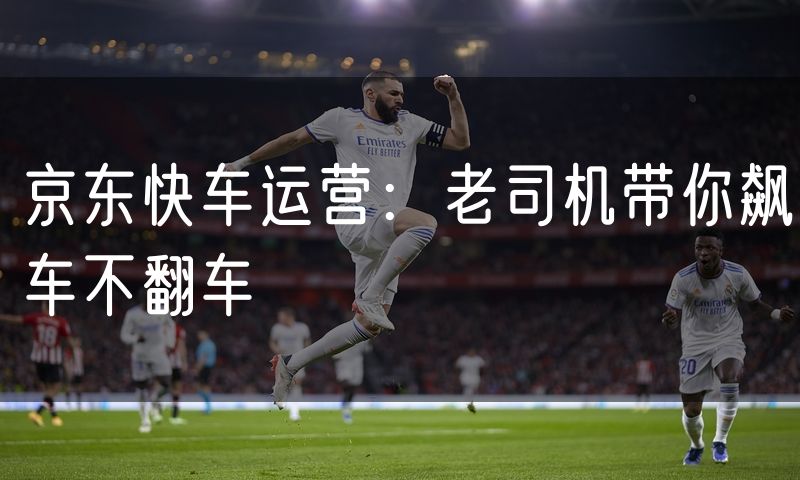 京东快车运营:老司机带你飙车不翻车