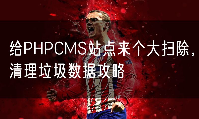 给PHPCMS站点来个大扫除，清理垃圾数据攻略