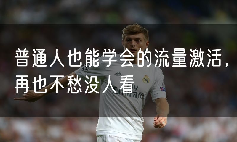 普通人也能学会的流量激活,再也不愁没人看