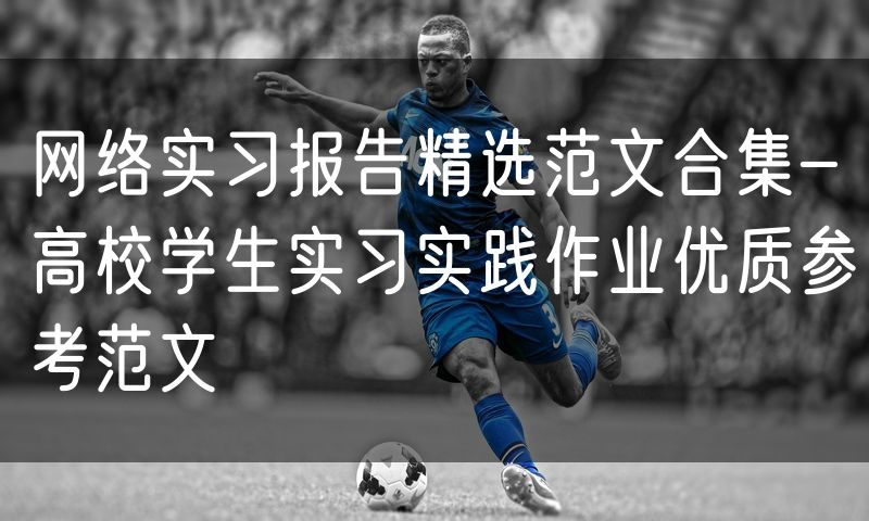 网络实习报告精选范文合集-高校学生实习实践作业优质参考范文