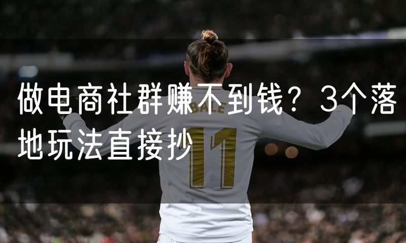 做电商社群赚不到钱?3个落地玩法直接抄