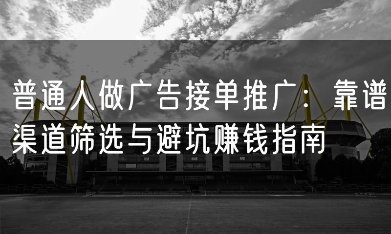 普通人做广告接单推广:靠谱渠道筛选与避坑赚钱指南