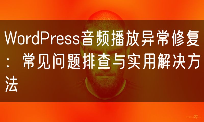 WordPress音频播放异常修复：常见问题排查与实用解决方法