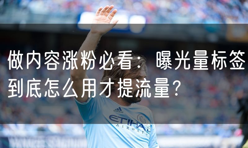 做内容涨粉必看：曝光量标签到底怎么用才提流量？